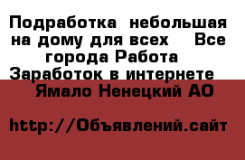 Подработка- небольшая на дому для всех. - Все города Работа » Заработок в интернете   . Ямало-Ненецкий АО